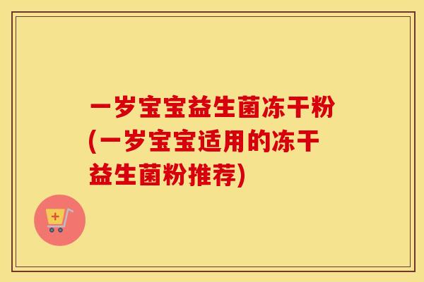 一岁宝宝益生菌冻干粉(一岁宝宝适用的冻干益生菌粉推荐)