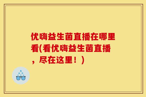 优嗨益生菌直播在哪里看(看优嗨益生菌直播，尽在这里！)