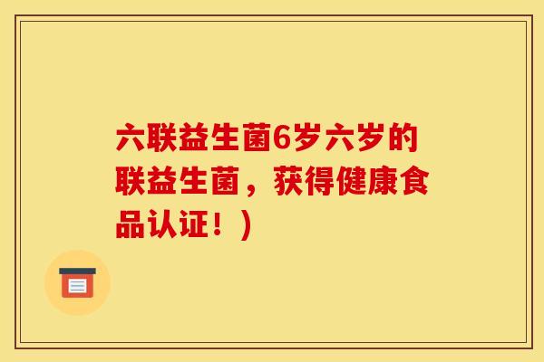 六联益生菌6岁六岁的联益生菌，获得健康食品认证！)