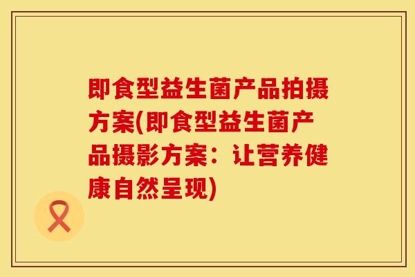 即食型益生菌产品拍摄方案(即食型益生菌产品摄影方案：让营养健康自然呈现)