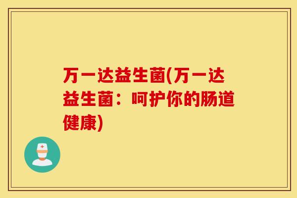 万一达益生菌(万一达益生菌：呵护你的肠道健康)