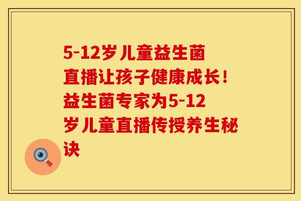 5-12岁儿童益生菌直播让孩子健康成长！益生菌专家为5-12岁儿童直播传授养生秘诀