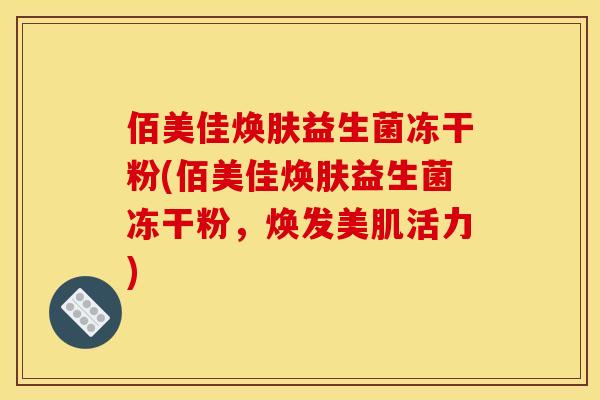 佰美佳焕肤益生菌冻干粉(佰美佳焕肤益生菌冻干粉,焕发美肌活力) 佰美佳焕肤益生菌冻干粉(佰美佳焕肤益生菌冻干粉,焕发美肌活力)