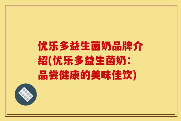 优乐多益生菌奶品牌介绍(优乐多益生菌奶:品尝健康的美味佳饮) 优乐多益生菌奶品牌介绍(优乐多益生菌奶:品尝健康的美味佳饮)