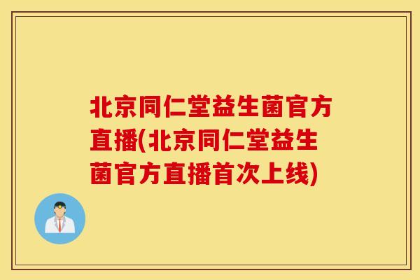 北京同仁堂益生菌官方直播(北京同仁堂益生菌官方直播首次上线)
