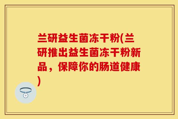 兰研益生菌冻干粉(兰研推出益生菌冻干粉新品，保障你的肠道健康)