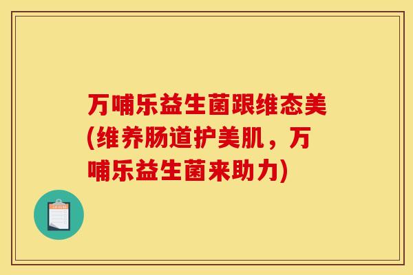 万哺乐益生菌跟维态美(维养肠道护美肌，万哺乐益生菌来助力)