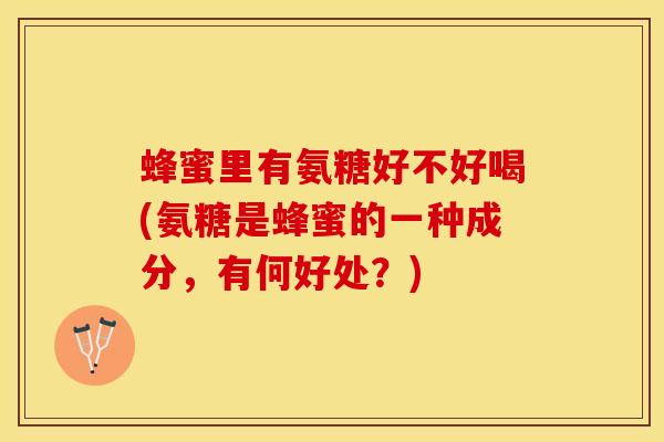 蜂蜜里有氨糖好不好喝(氨糖是蜂蜜的一种成分，有何好处？)