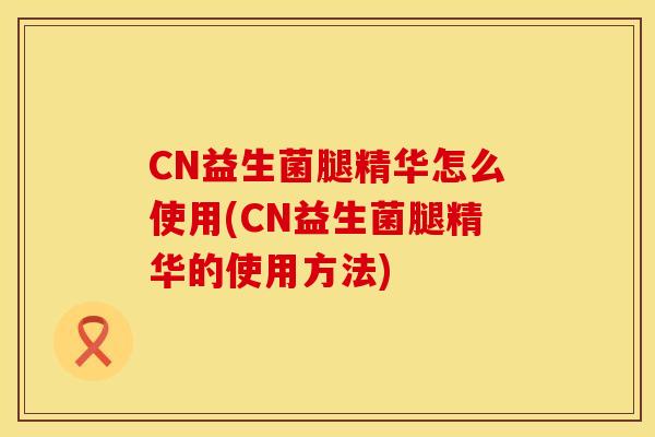 CN益生菌腿精华怎么使用(CN益生菌腿精华的使用方法)