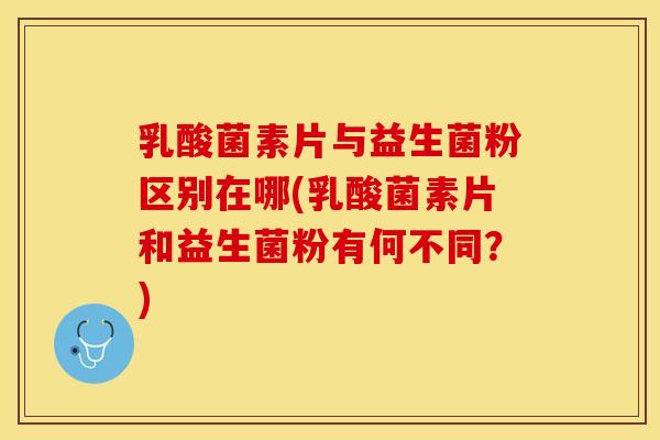 乳酸菌素片与益生菌粉区别在哪(乳酸菌素片和益生菌粉有何不同？)