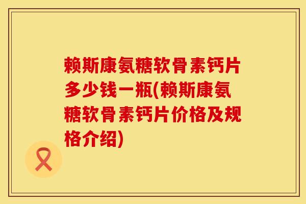 赖斯康氨糖软骨素钙片多少钱一瓶(赖斯康氨糖软骨素钙片价格及规格介绍)
