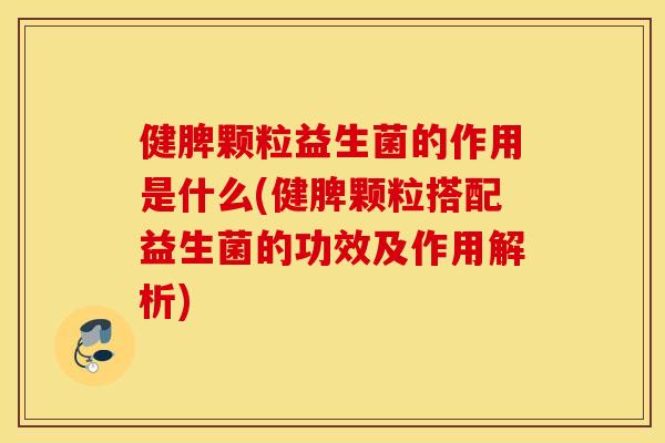 健脾颗粒益生菌的作用是什么(健脾颗粒搭配益生菌的功效及作用解析) 健脾颗粒益生菌的作用是什么(健脾颗粒搭配益生菌的功效及作用解析)