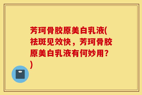 芳珂骨胶原美白乳液(祛斑见效快，芳珂骨胶原美白乳液有何妙用？)