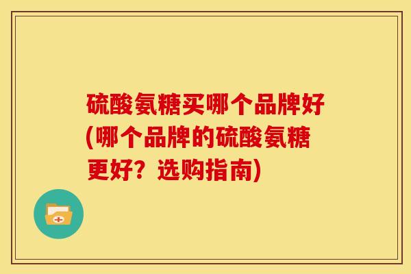 硫酸氨糖买哪个品牌好(哪个品牌的硫酸氨糖更好？选购指南)