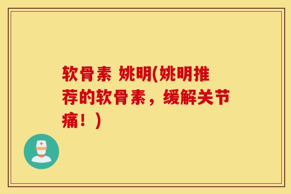 软骨素 姚明(姚明推荐的软骨素，缓解关节痛！)