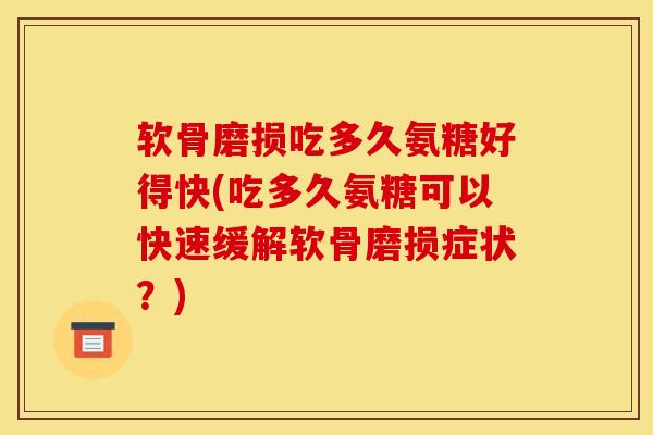 软骨磨损吃多久氨糖好得快(吃多久氨糖可以快速缓解软骨磨损症状？)