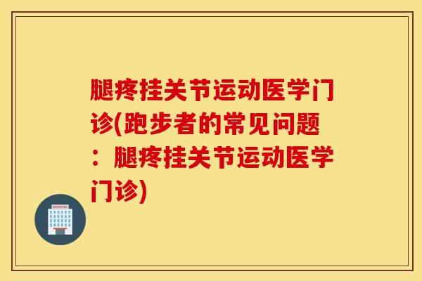 腿疼挂关节运动医学门诊(跑步者的常见问题：腿疼挂关节运动医学门诊)