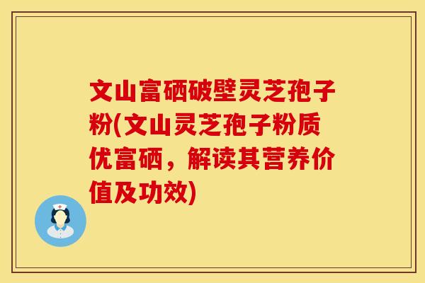 文山富硒破壁灵芝孢子粉(文山灵芝孢子粉质优富硒，解读其营养价值及功效)