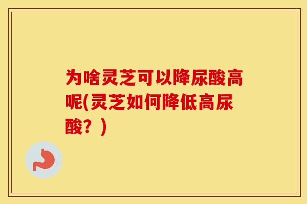 为啥灵芝可以降尿酸高呢(灵芝如何降低高尿酸？)