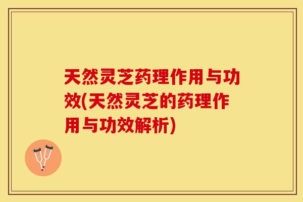 天然灵芝药理作用与功效(天然灵芝的药理作用与功效解析)