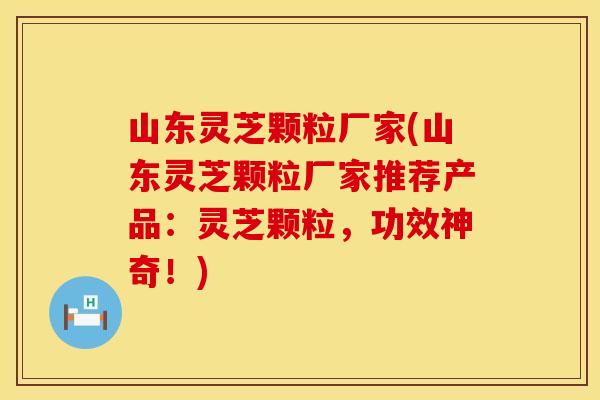 山东灵芝颗粒厂家(山东灵芝颗粒厂家推荐产品：灵芝颗粒，功效神奇！)