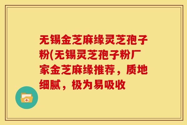 无锡金芝麻缘灵芝孢子粉(无锡灵芝孢子粉厂家金芝麻缘推荐，质地细腻，极为易吸收