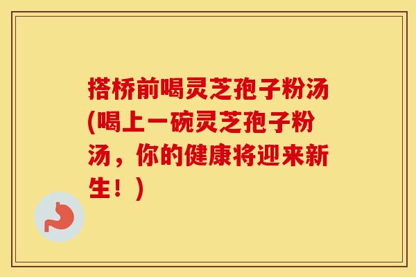 搭桥前喝灵芝孢子粉汤(喝上一碗灵芝孢子粉汤，你的健康将迎来新生！)