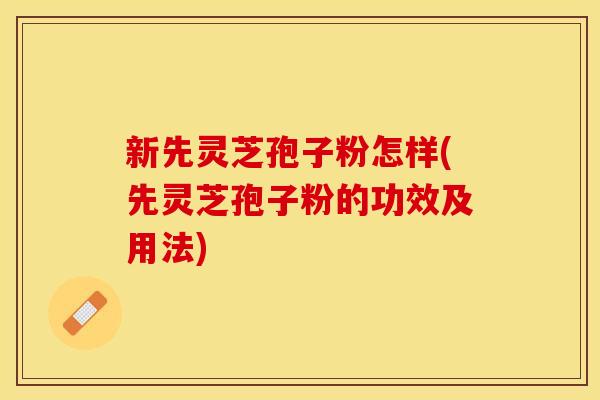 新先灵芝孢子粉怎样(先灵芝孢子粉的功效及用法)