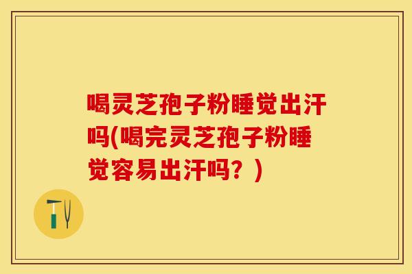 喝灵芝孢子粉睡觉出汗吗(喝完灵芝孢子粉睡觉容易出汗吗？)