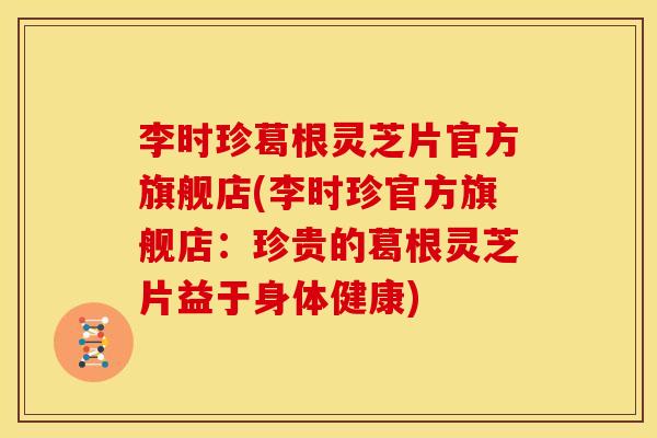 李时珍葛根灵芝片官方旗舰店(李时珍官方旗舰店：珍贵的葛根灵芝片益于身体健康)