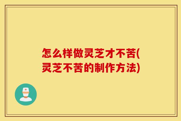 怎么样做灵芝才不苦(灵芝不苦的制作方法)