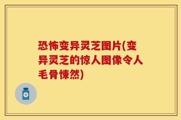 恐怖变异灵芝图片(变异灵芝的惊人图像令人毛骨悚然) 恐怖变异灵芝图片(变异灵芝的惊人图像令人毛骨悚然)