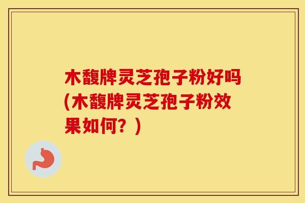 木馥牌灵芝孢子粉好吗(木馥牌灵芝孢子粉效果如何？)