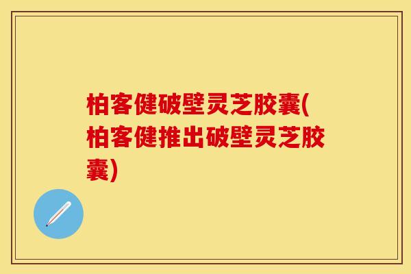 柏客健破壁灵芝胶囊(柏客健推出破壁灵芝胶囊)