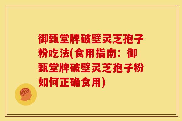 御甄堂牌破壁灵芝孢子粉吃法(食用指南：御甄堂牌破壁灵芝孢子粉如何正确食用)
