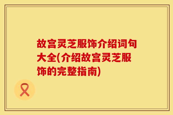 故宫灵芝服饰介绍词句大全(介绍故宫灵芝服饰的完整指南)