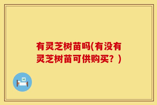 有灵芝树苗吗(有没有灵芝树苗可供购买？)