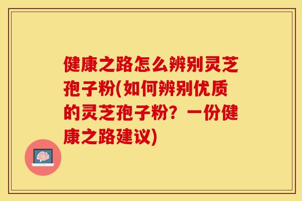 健康之路怎么辨别灵芝孢子粉(如何辨别优质的灵芝孢子粉？一份健康之路建议)