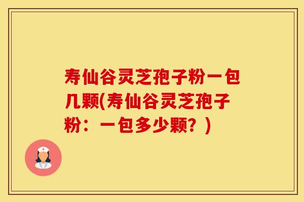 寿仙谷灵芝孢子粉一包几颗(寿仙谷灵芝孢子粉：一包多少颗？)
