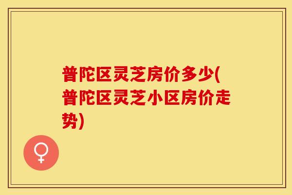 普陀区灵芝房价多少(普陀区灵芝小区房价走势)