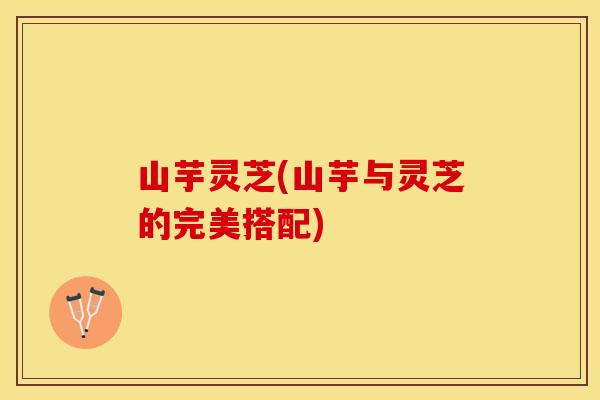 山芋灵芝(山芋与灵芝的完美搭配)