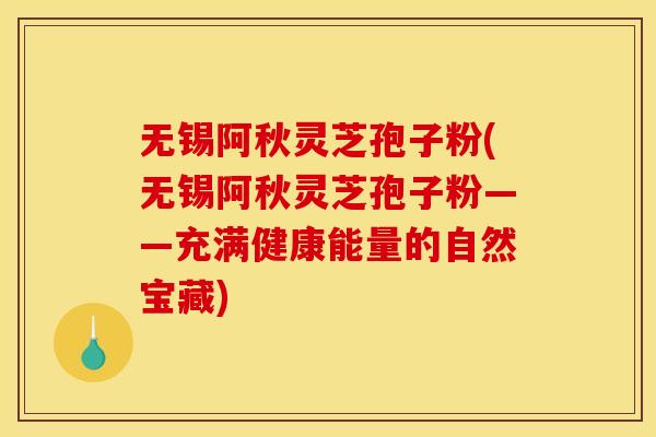 无锡阿秋灵芝孢子粉(无锡阿秋灵芝孢子粉——充满健康能量的自然宝藏)