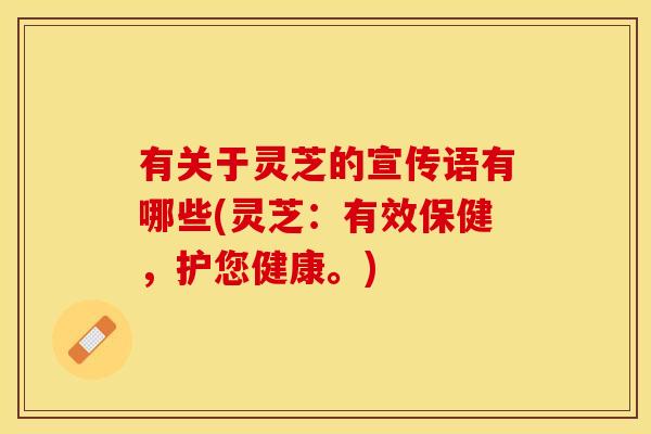 有关于灵芝的宣传语有哪些(灵芝：有效保健，护您健康。)