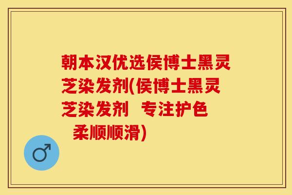 朝本汉优选侯博士黑灵芝染发剂(侯博士黑灵芝染发剂  专注护色  柔顺顺滑)