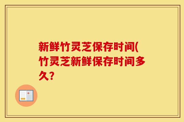 新鲜竹灵芝保存时间(竹灵芝新鲜保存时间多久？