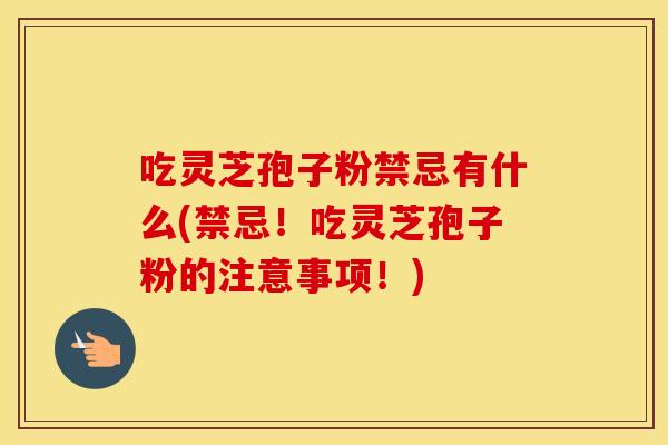 吃灵芝孢子粉禁忌有什么(禁忌！吃灵芝孢子粉的注意事项！)
