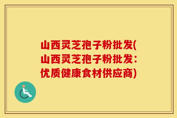 山西灵芝孢子粉批发(山西灵芝孢子粉批发：优质健康食材供应商)