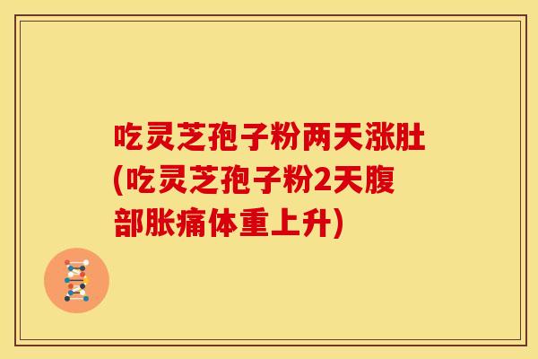 吃灵芝孢子粉两天涨肚(吃灵芝孢子粉2天腹部胀痛体重上升)
