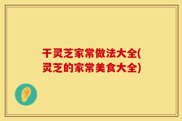干灵芝家常做法大全(灵芝的家常美食大全)
