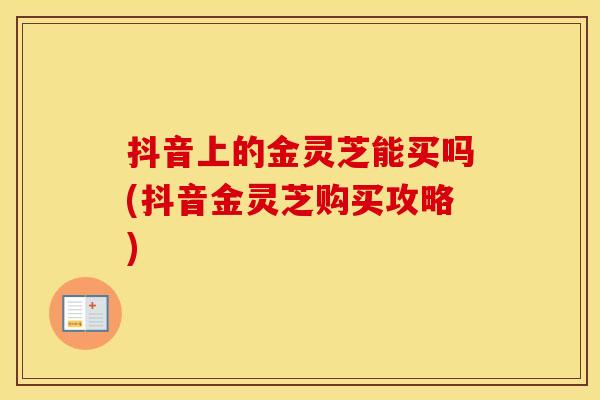 抖音上的金灵芝能买吗(抖音金灵芝购买攻略)